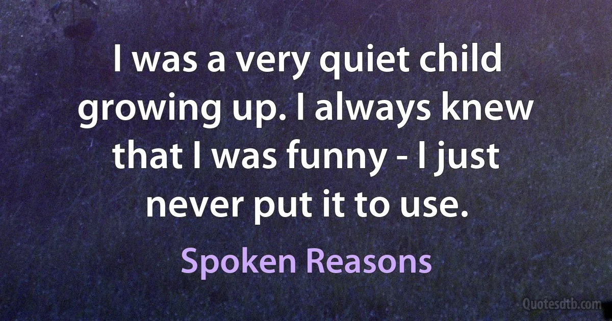 I was a very quiet child growing up. I always knew that I was funny - I just never put it to use. (Spoken Reasons)