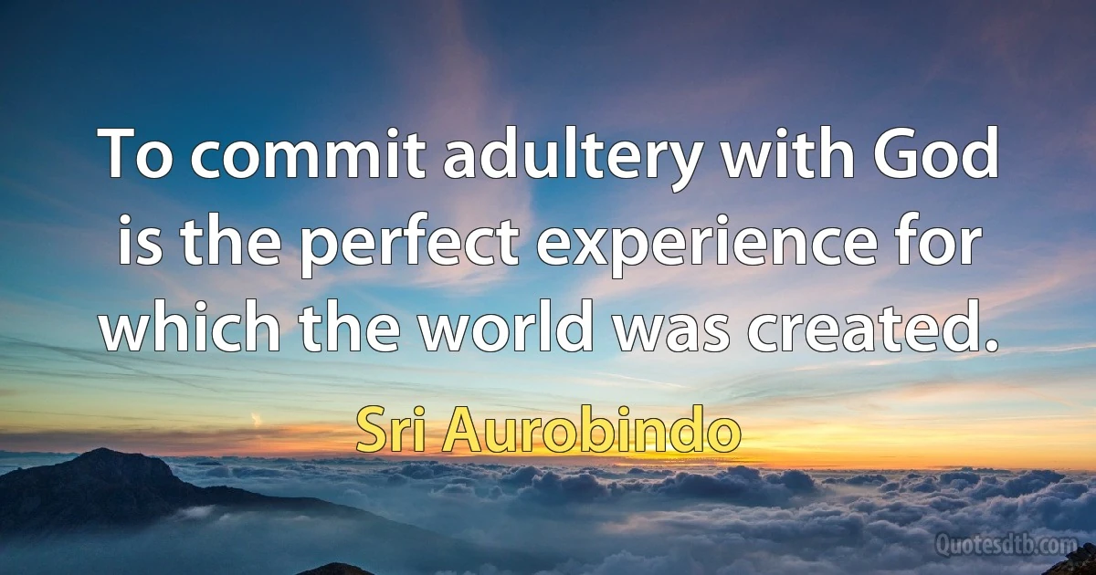 To commit adultery with God is the perfect experience for which the world was created. (Sri Aurobindo)