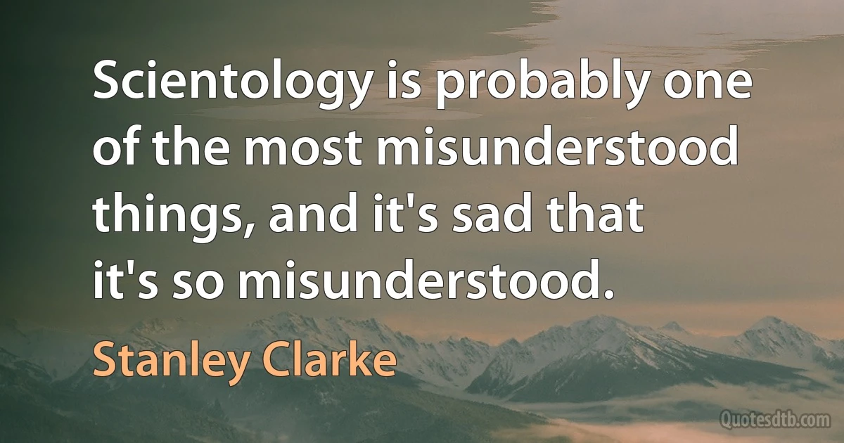 Scientology is probably one of the most misunderstood things, and it's sad that it's so misunderstood. (Stanley Clarke)