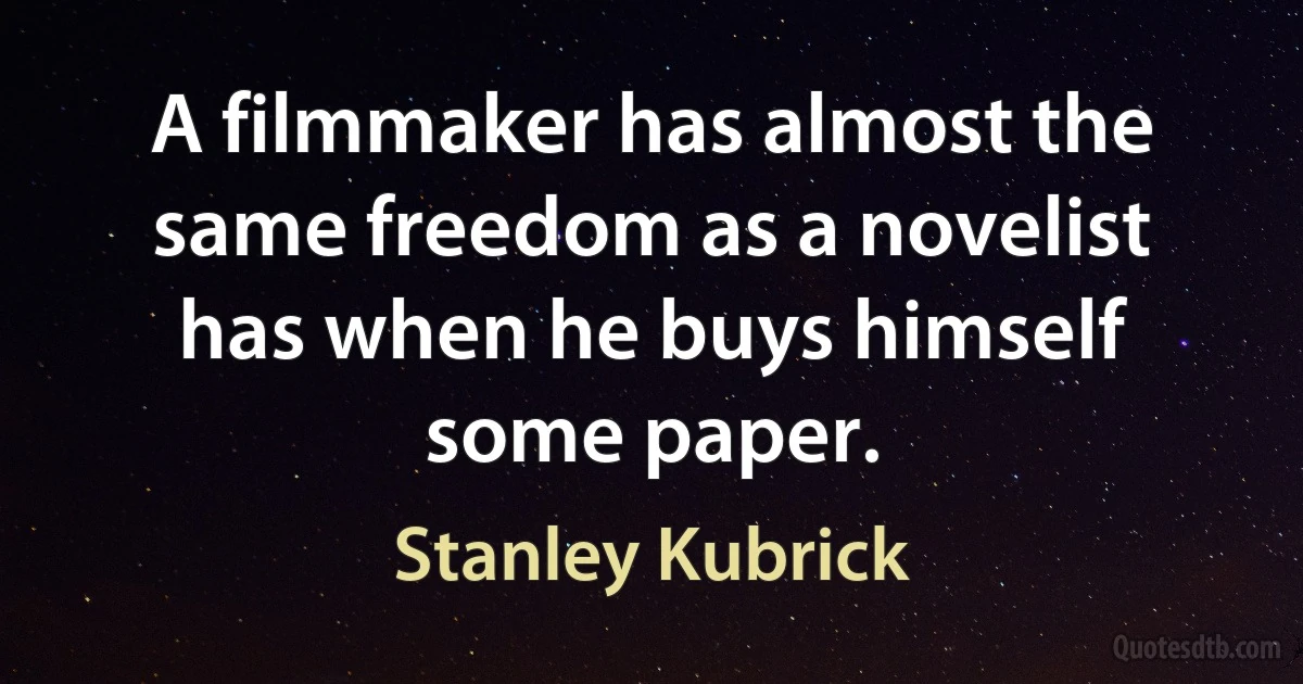 A filmmaker has almost the same freedom as a novelist has when he buys himself some paper. (Stanley Kubrick)