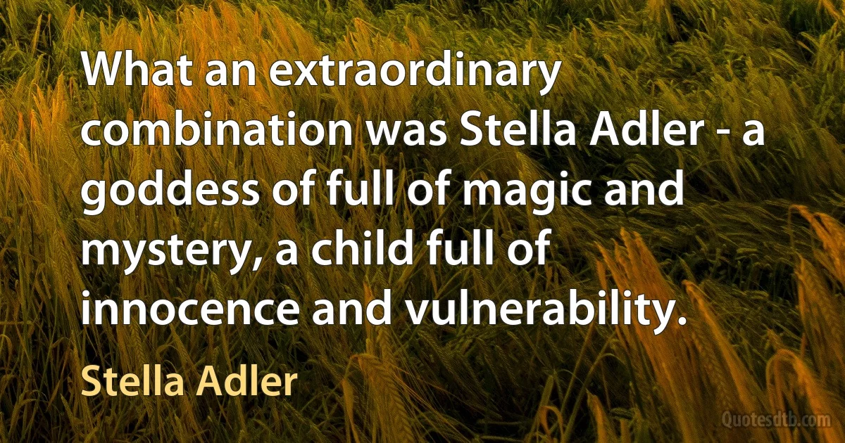 What an extraordinary combination was Stella Adler - a goddess of full of magic and mystery, a child full of innocence and vulnerability. (Stella Adler)