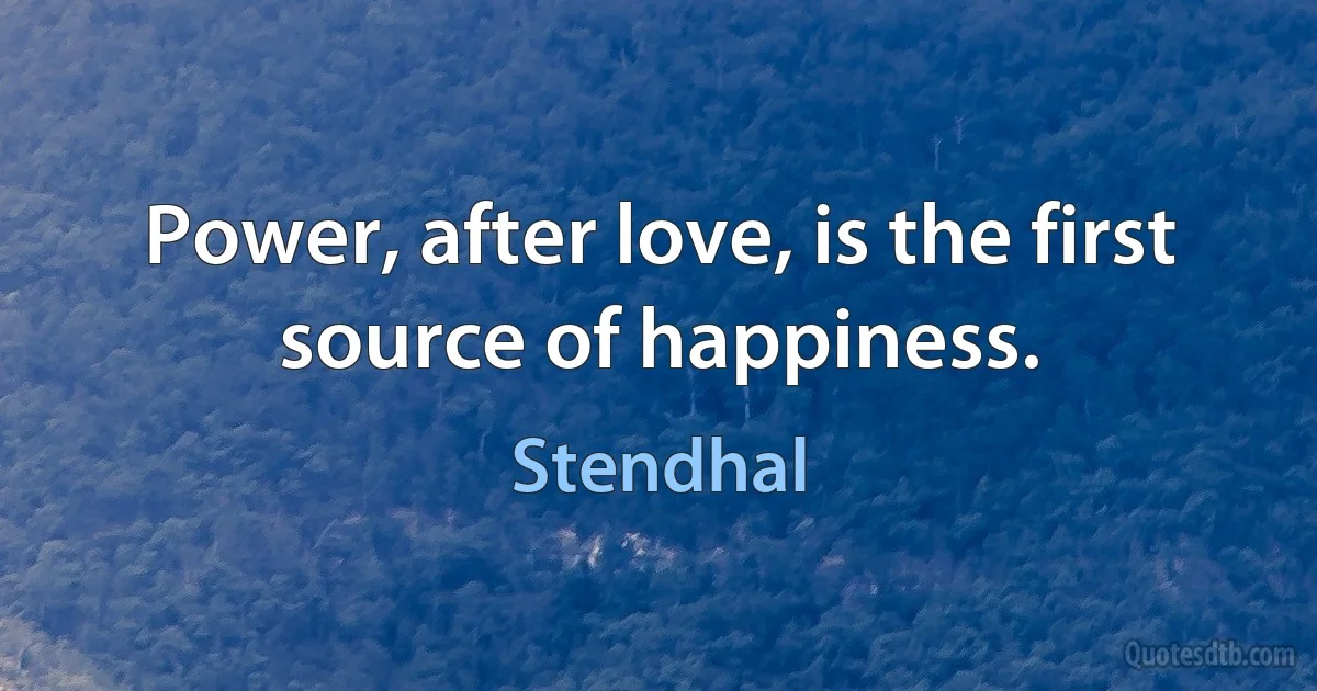 Power, after love, is the first source of happiness. (Stendhal)