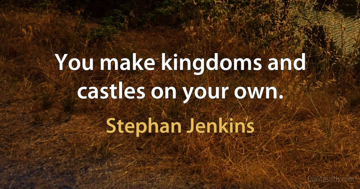 You make kingdoms and castles on your own. (Stephan Jenkins)