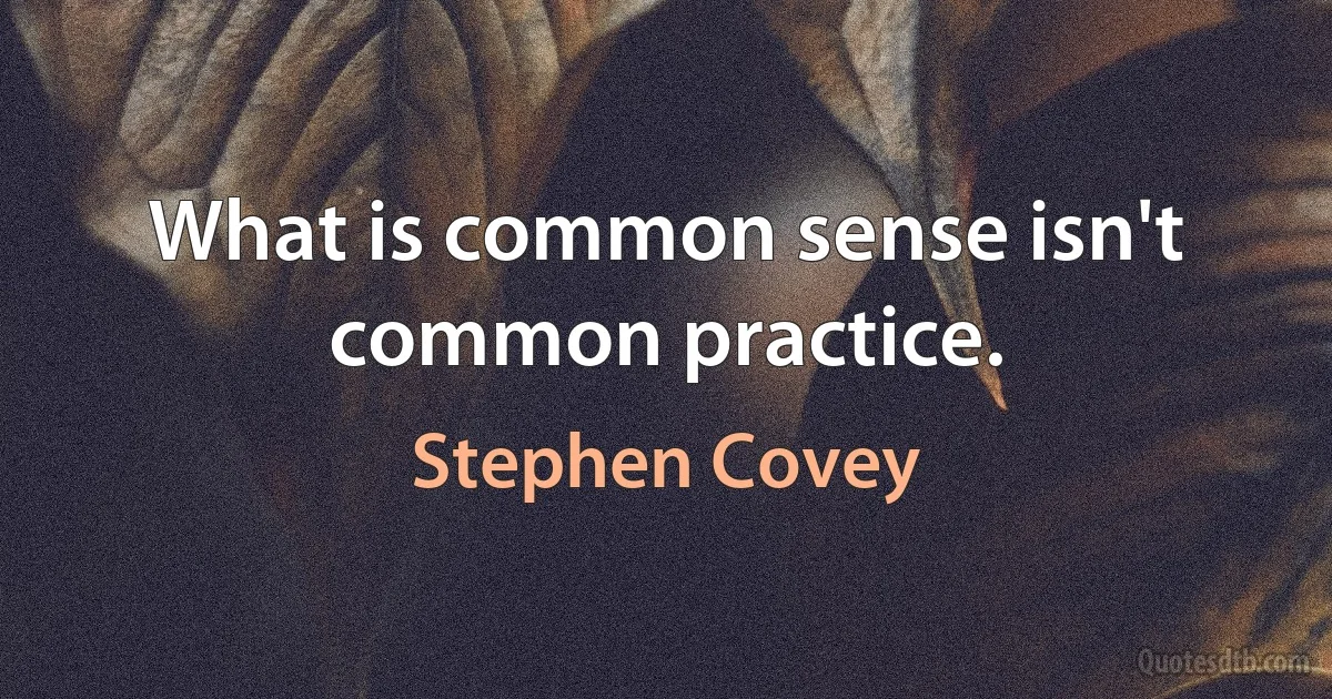 What is common sense isn't common practice. (Stephen Covey)