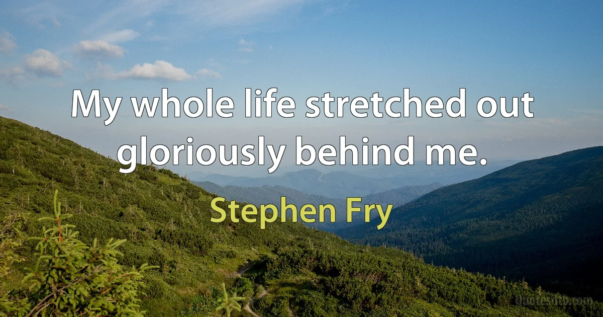 My whole life stretched out gloriously behind me. (Stephen Fry)