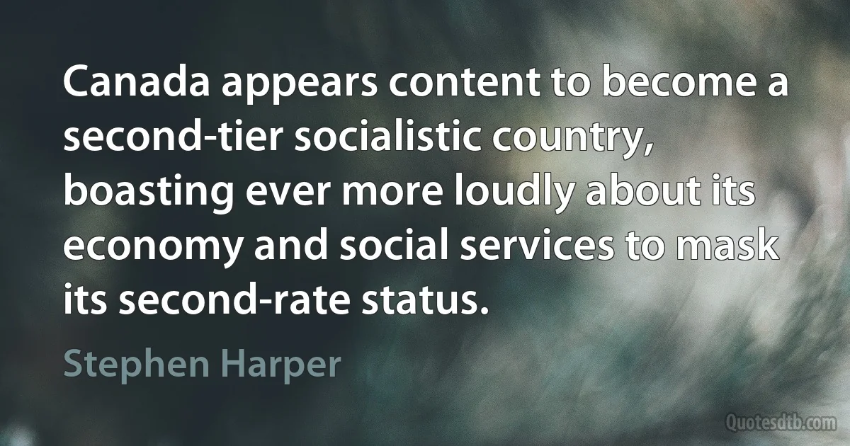 Canada appears content to become a second-tier socialistic country, boasting ever more loudly about its economy and social services to mask its second-rate status. (Stephen Harper)