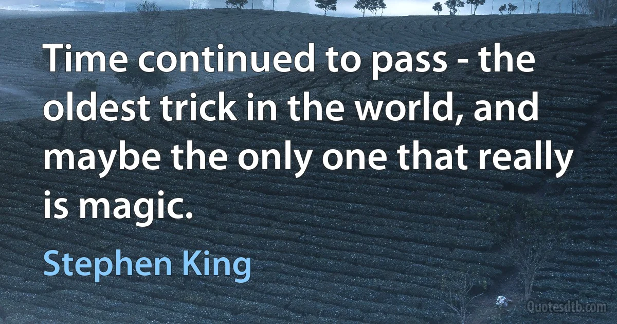 Time continued to pass - the oldest trick in the world, and maybe the only one that really is magic. (Stephen King)