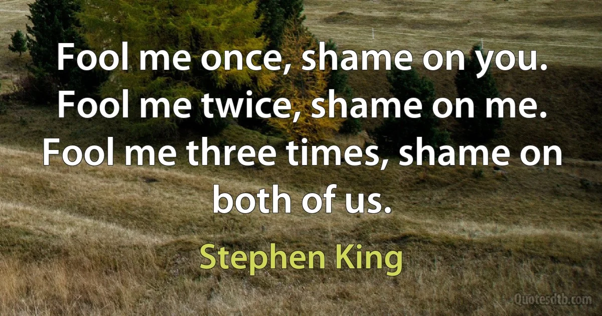 Fool me once, shame on you. Fool me twice, shame on me. Fool me three times, shame on both of us. (Stephen King)