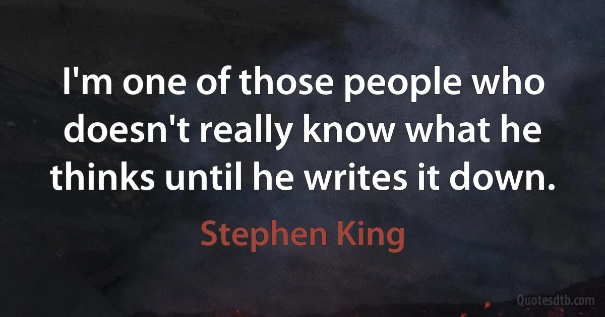 I'm one of those people who doesn't really know what he thinks until he writes it down. (Stephen King)