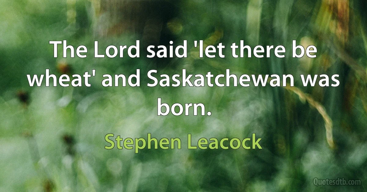 The Lord said 'let there be wheat' and Saskatchewan was born. (Stephen Leacock)