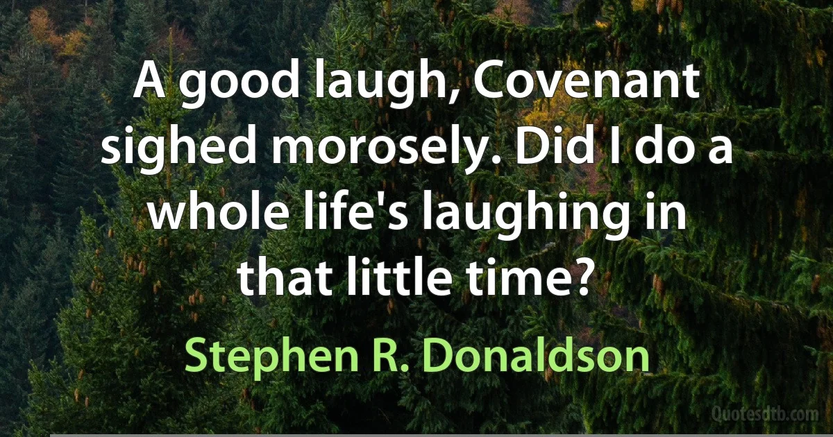 A good laugh, Covenant sighed morosely. Did I do a whole life's laughing in that little time? (Stephen R. Donaldson)