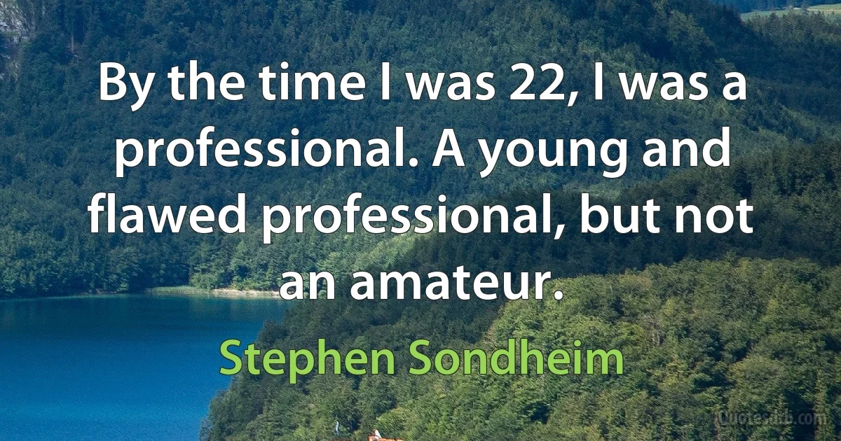 By the time I was 22, I was a professional. A young and flawed professional, but not an amateur. (Stephen Sondheim)