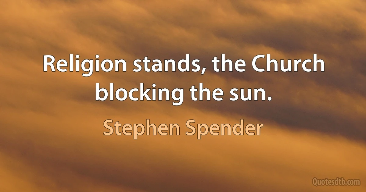 Religion stands, the Church blocking the sun. (Stephen Spender)