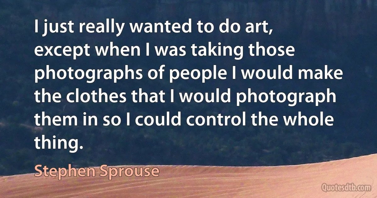 I just really wanted to do art, except when I was taking those photographs of people I would make the clothes that I would photograph them in so I could control the whole thing. (Stephen Sprouse)