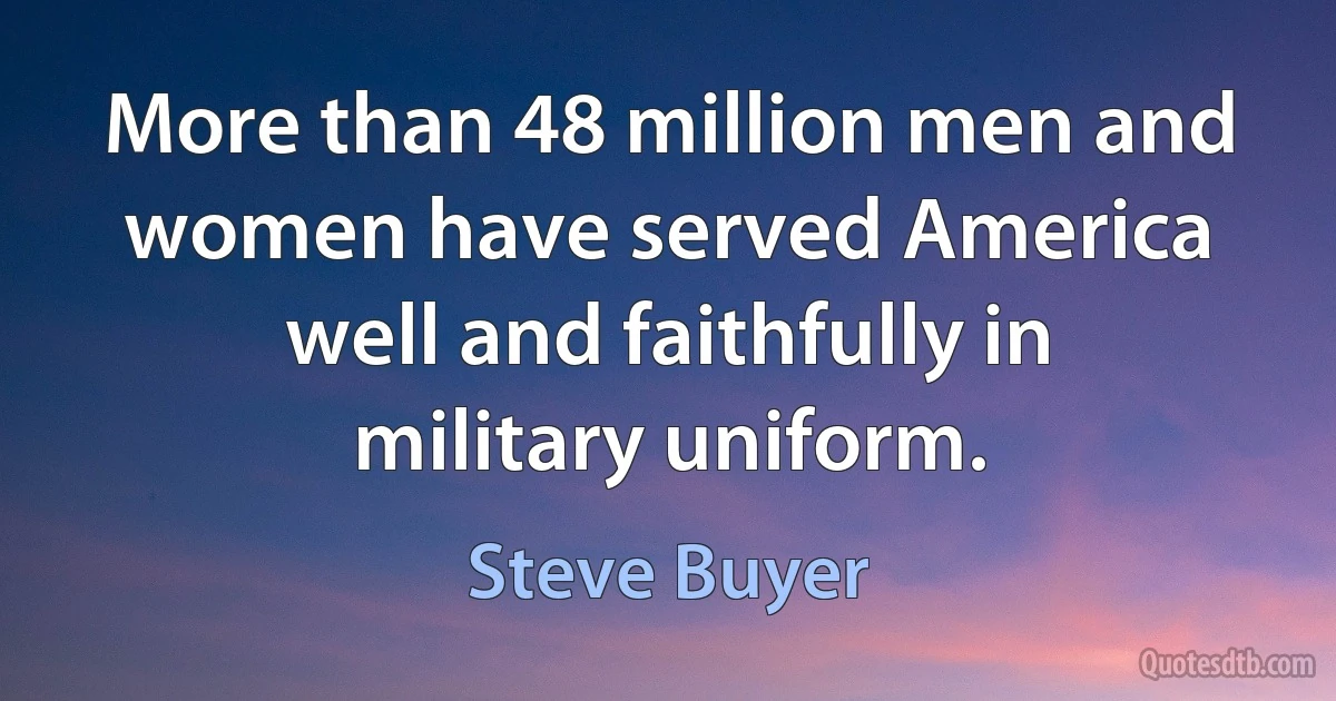 More than 48 million men and women have served America well and faithfully in military uniform. (Steve Buyer)