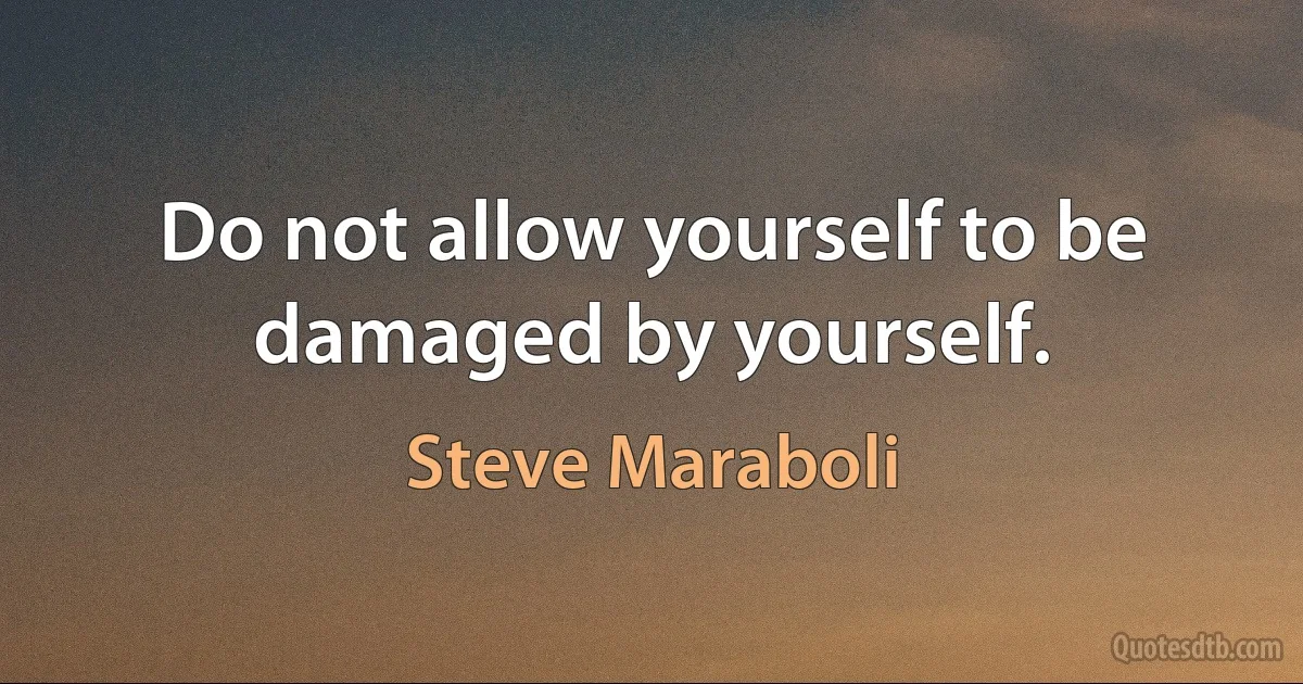 Do not allow yourself to be damaged by yourself. (Steve Maraboli)