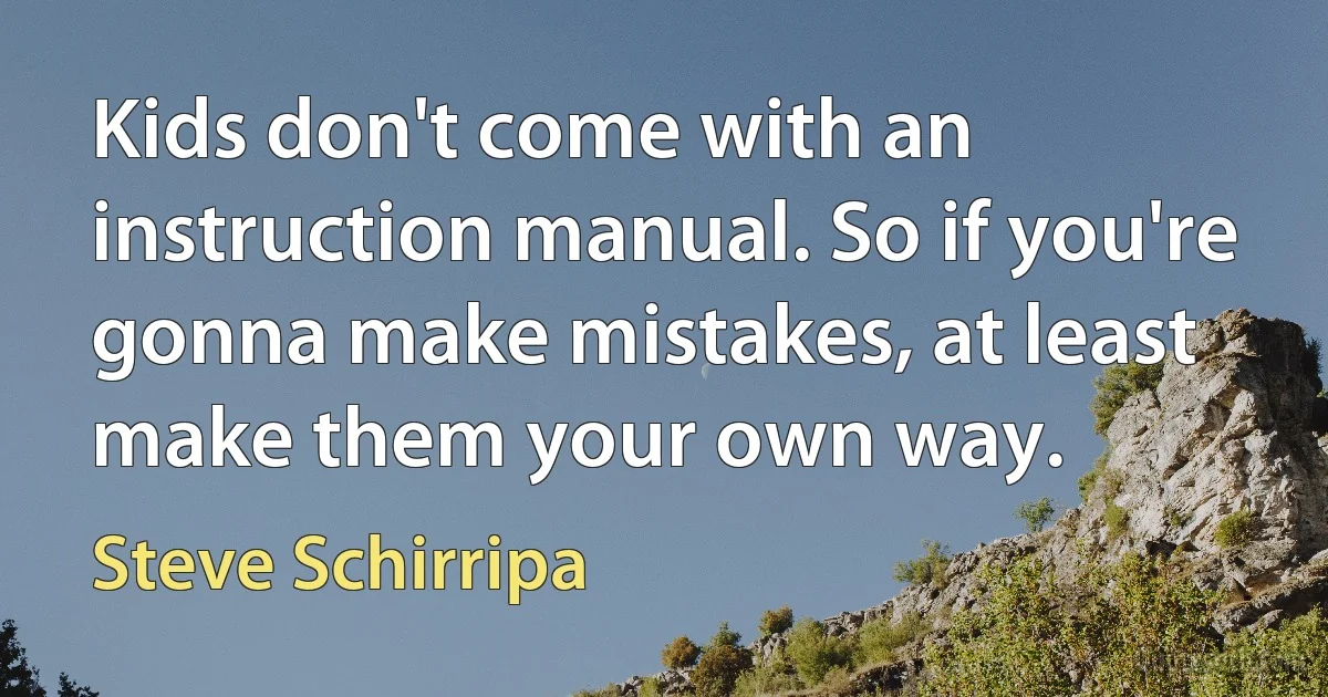 Kids don't come with an instruction manual. So if you're gonna make mistakes, at least make them your own way. (Steve Schirripa)