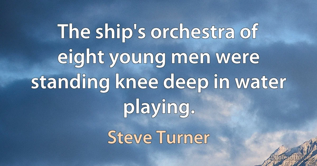 The ship's orchestra of eight young men were standing knee deep in water playing. (Steve Turner)