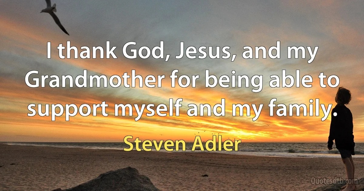 I thank God, Jesus, and my Grandmother for being able to support myself and my family. (Steven Adler)