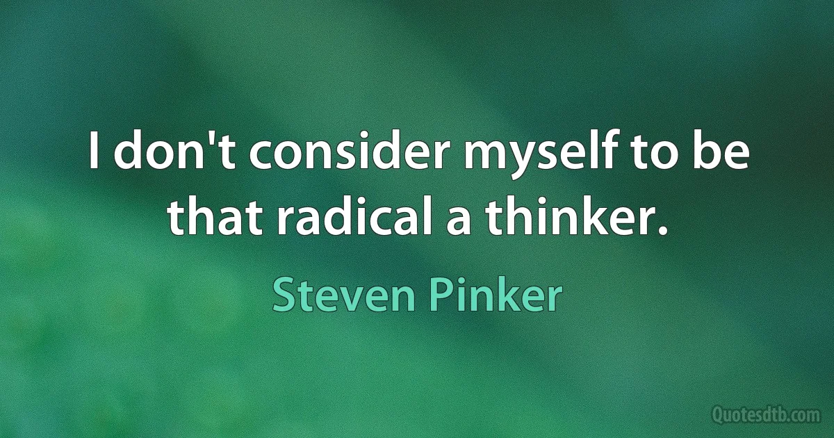 I don't consider myself to be that radical a thinker. (Steven Pinker)