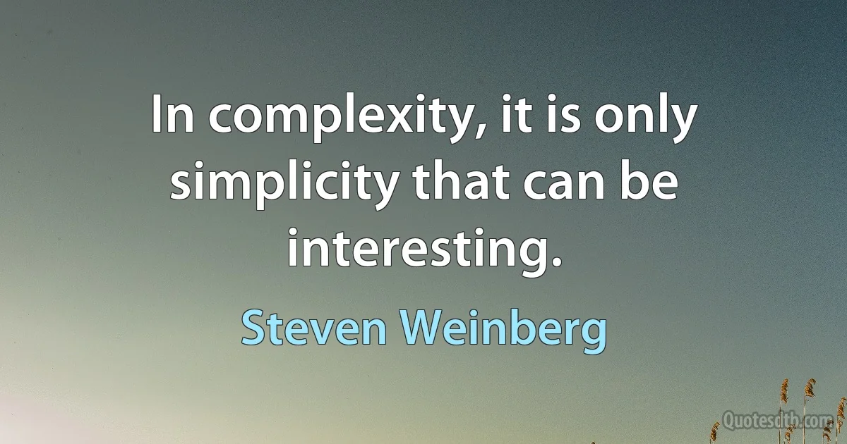 In complexity, it is only simplicity that can be interesting. (Steven Weinberg)