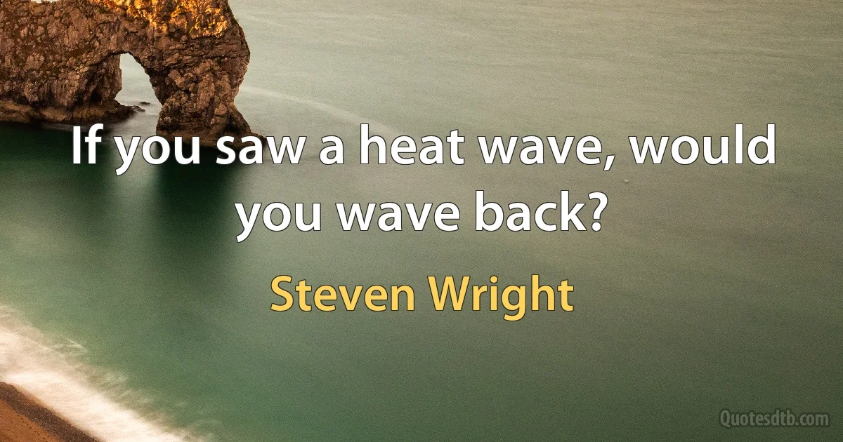 If you saw a heat wave, would you wave back? (Steven Wright)