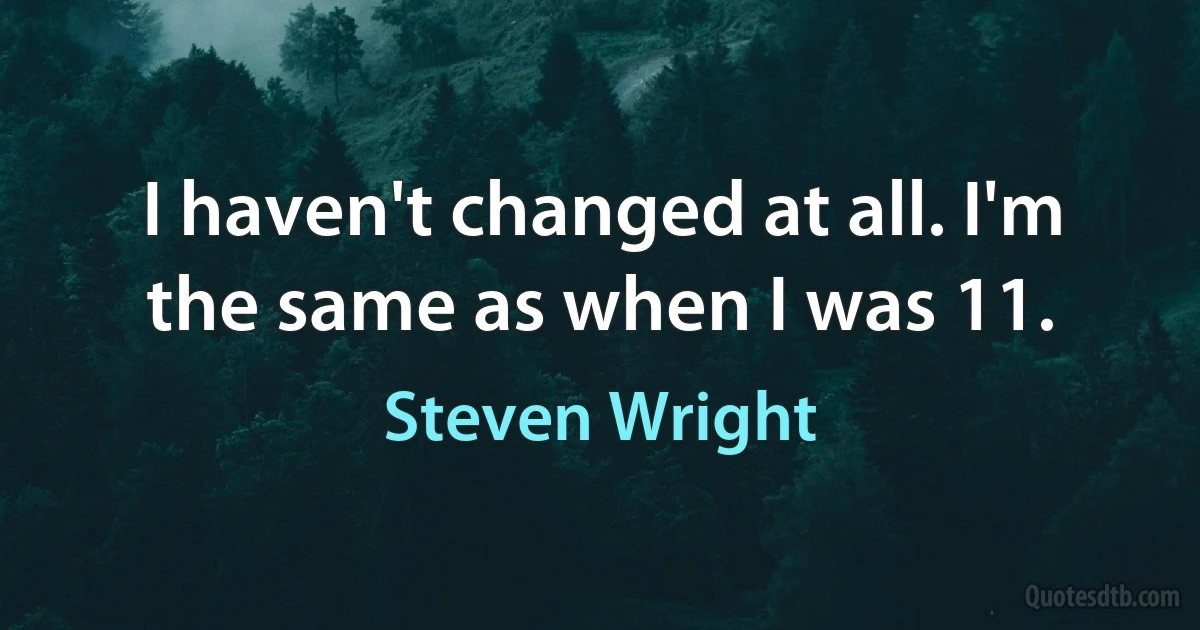 I haven't changed at all. I'm the same as when I was 11. (Steven Wright)