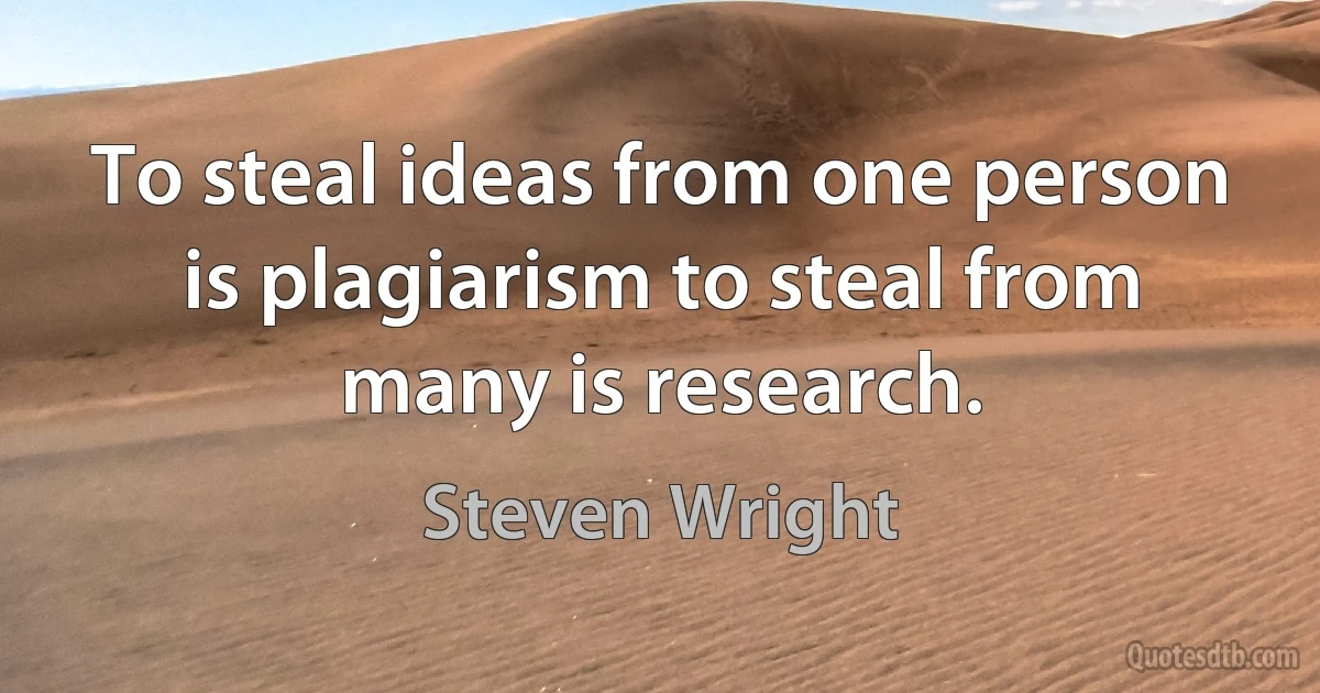 To steal ideas from one person is plagiarism to steal from many is research. (Steven Wright)