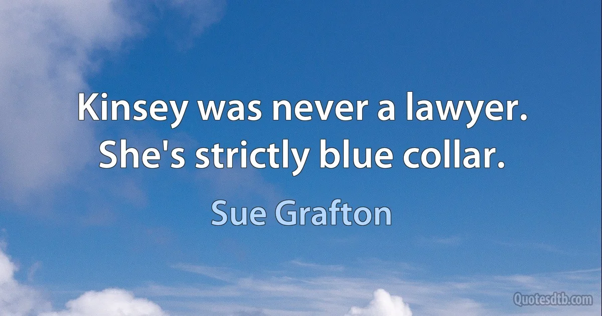 Kinsey was never a lawyer. She's strictly blue collar. (Sue Grafton)