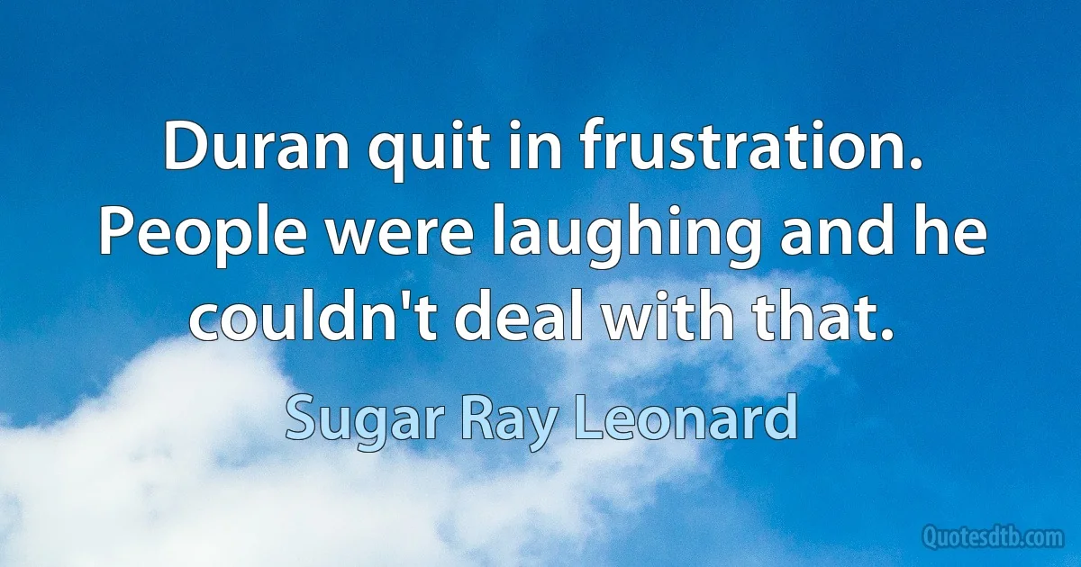 Duran quit in frustration. People were laughing and he couldn't deal with that. (Sugar Ray Leonard)