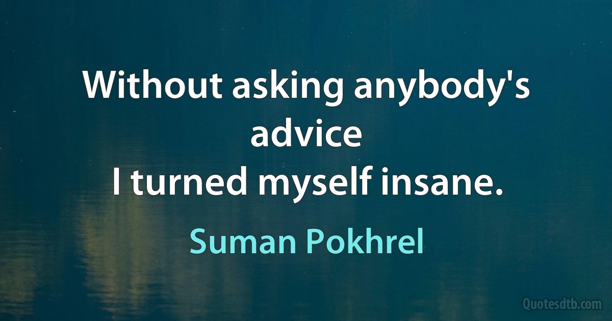 Without asking anybody's advice
I turned myself insane. (Suman Pokhrel)