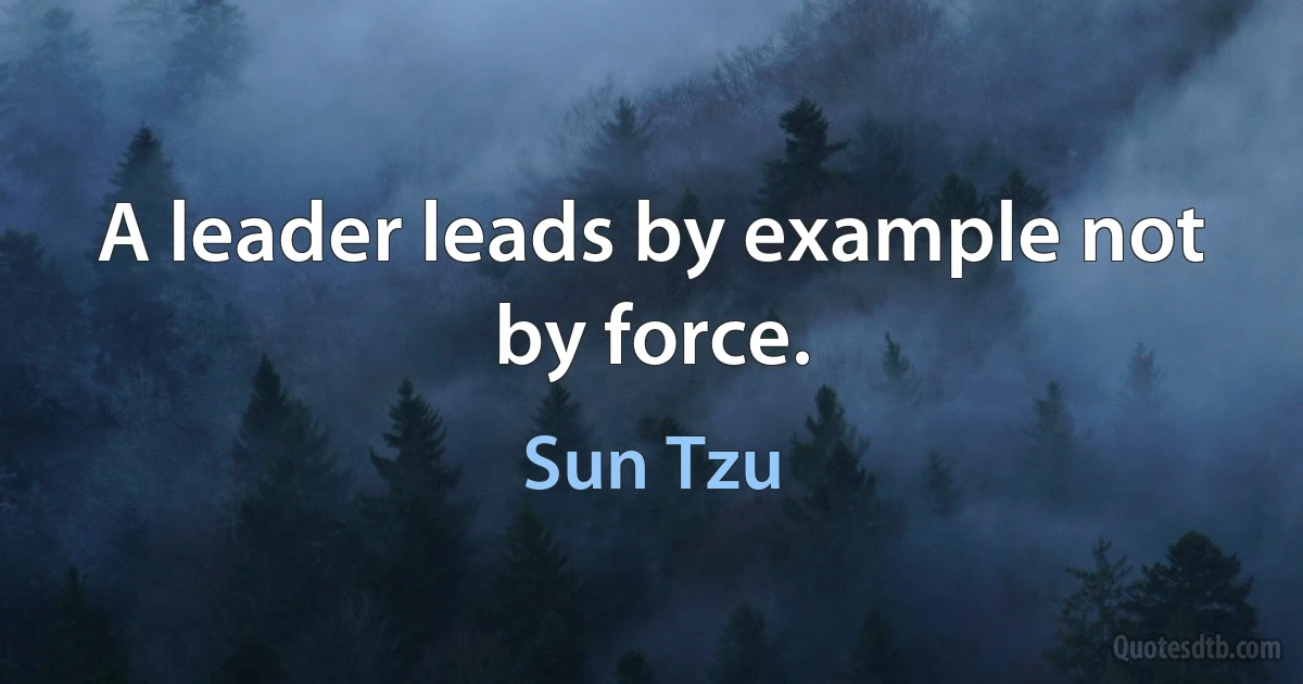 A leader leads by example not by force. (Sun Tzu)