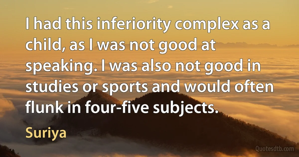 I had this inferiority complex as a child, as I was not good at speaking. I was also not good in studies or sports and would often flunk in four-five subjects. (Suriya)