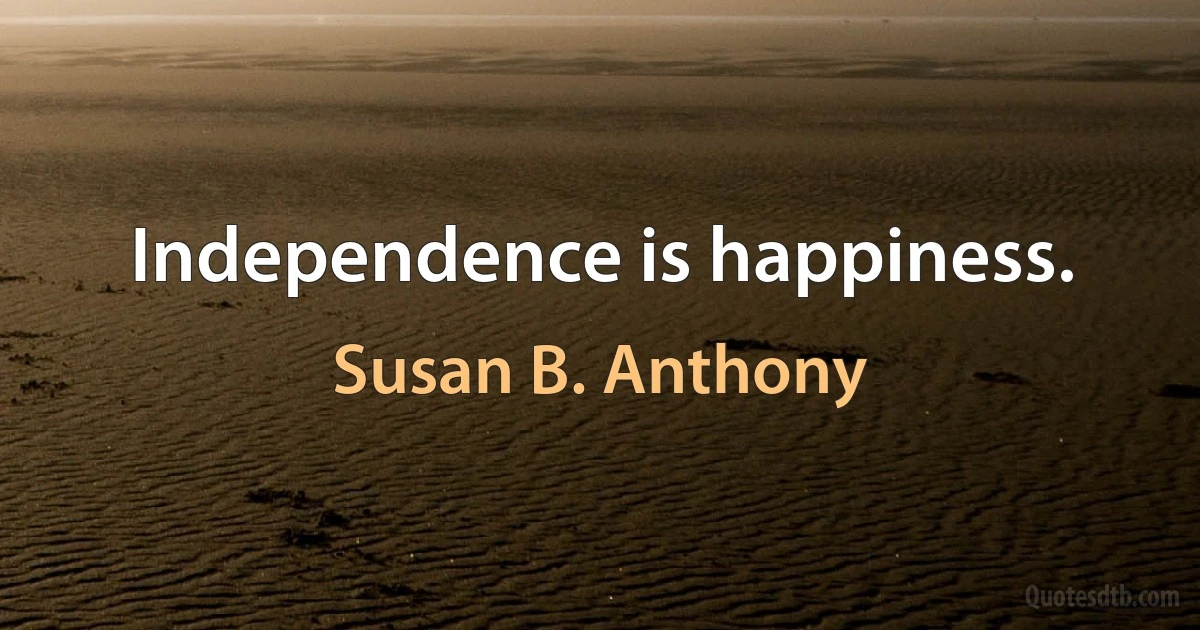 Independence is happiness. (Susan B. Anthony)