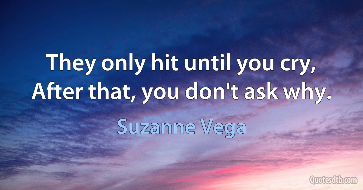 They only hit until you cry,
After that, you don't ask why. (Suzanne Vega)