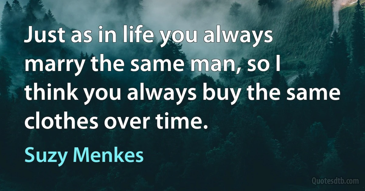 Just as in life you always marry the same man, so I think you always buy the same clothes over time. (Suzy Menkes)