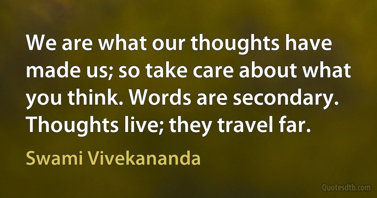 We are what our thoughts have made us; so take care about what you think. Words are secondary. Thoughts live; they travel far. (Swami Vivekananda)