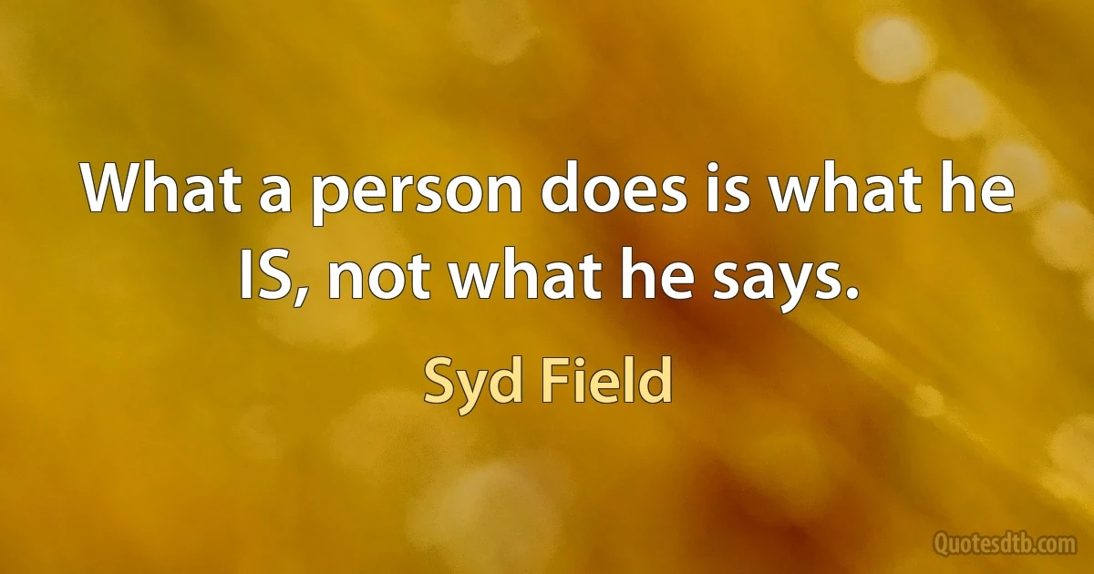 What a person does is what he IS, not what he says. (Syd Field)