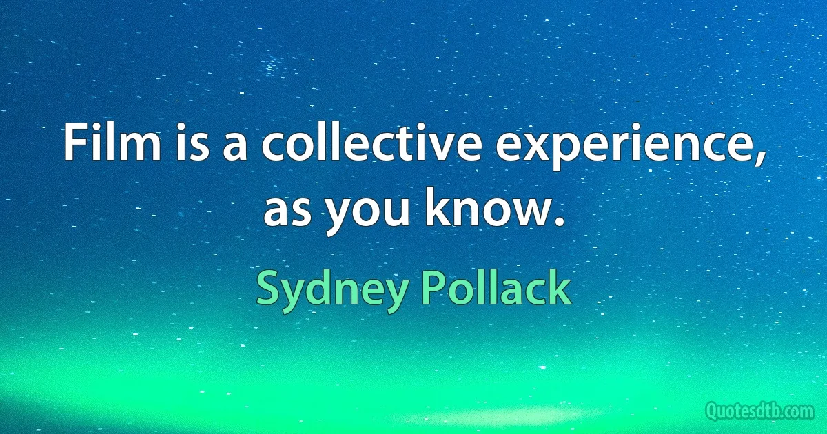 Film is a collective experience, as you know. (Sydney Pollack)