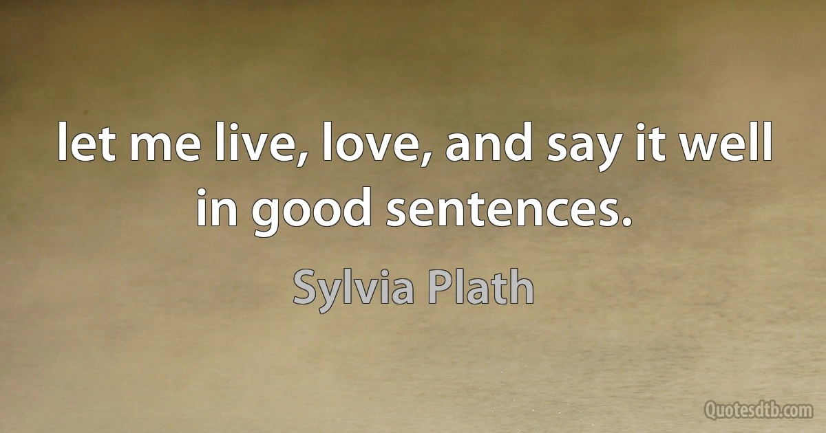 let me live, love, and say it well in good sentences. (Sylvia Plath)