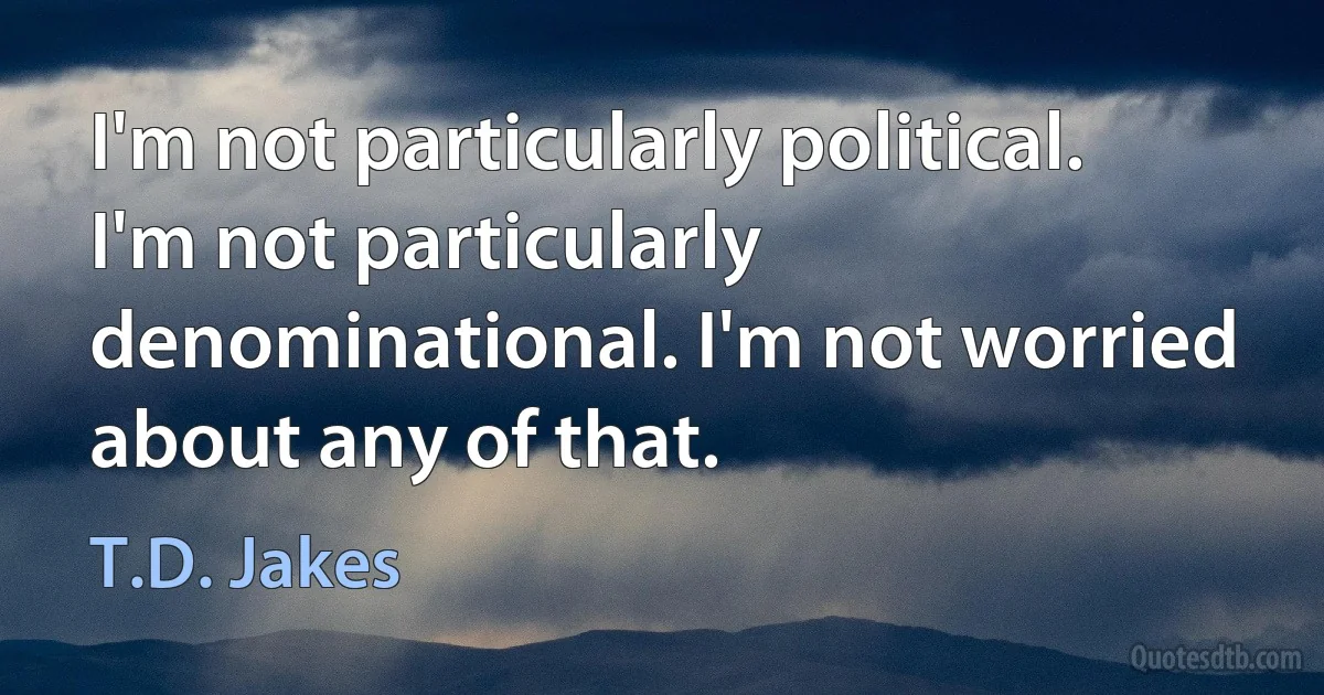 I'm not particularly political. I'm not particularly denominational. I'm not worried about any of that. (T.D. Jakes)