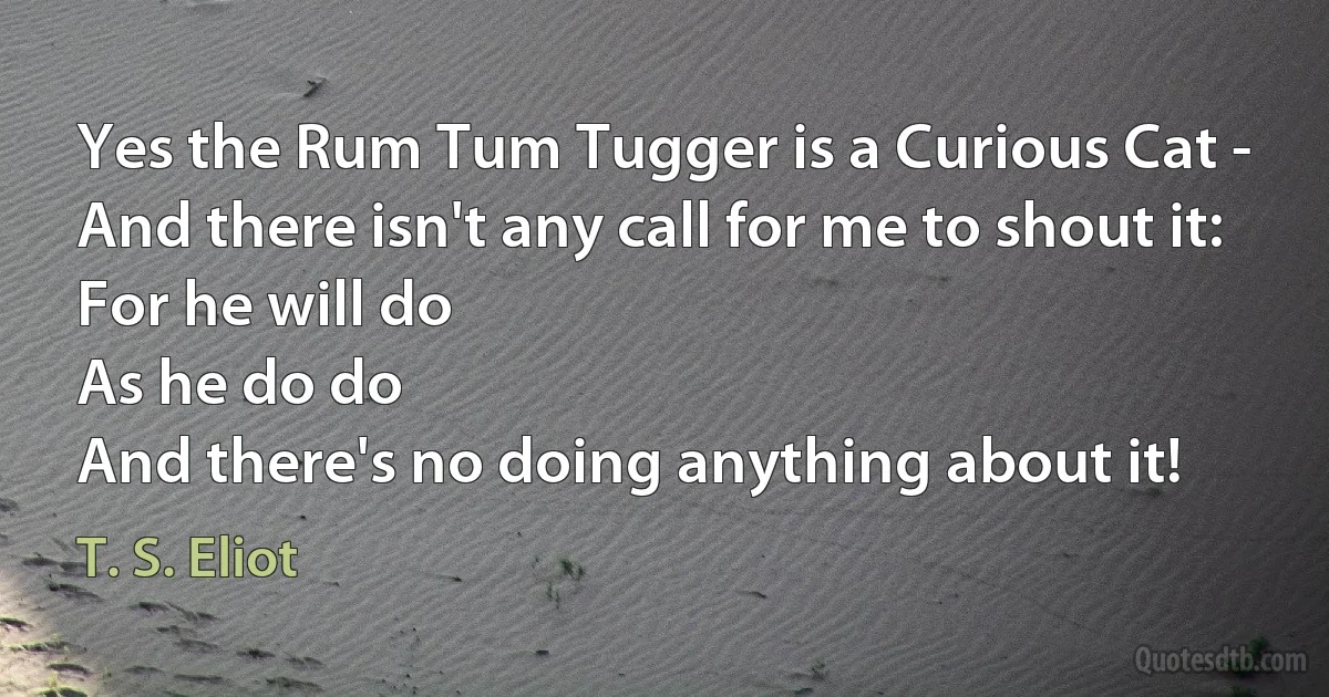 Yes the Rum Tum Tugger is a Curious Cat -
And there isn't any call for me to shout it:
For he will do
As he do do
And there's no doing anything about it! (T. S. Eliot)