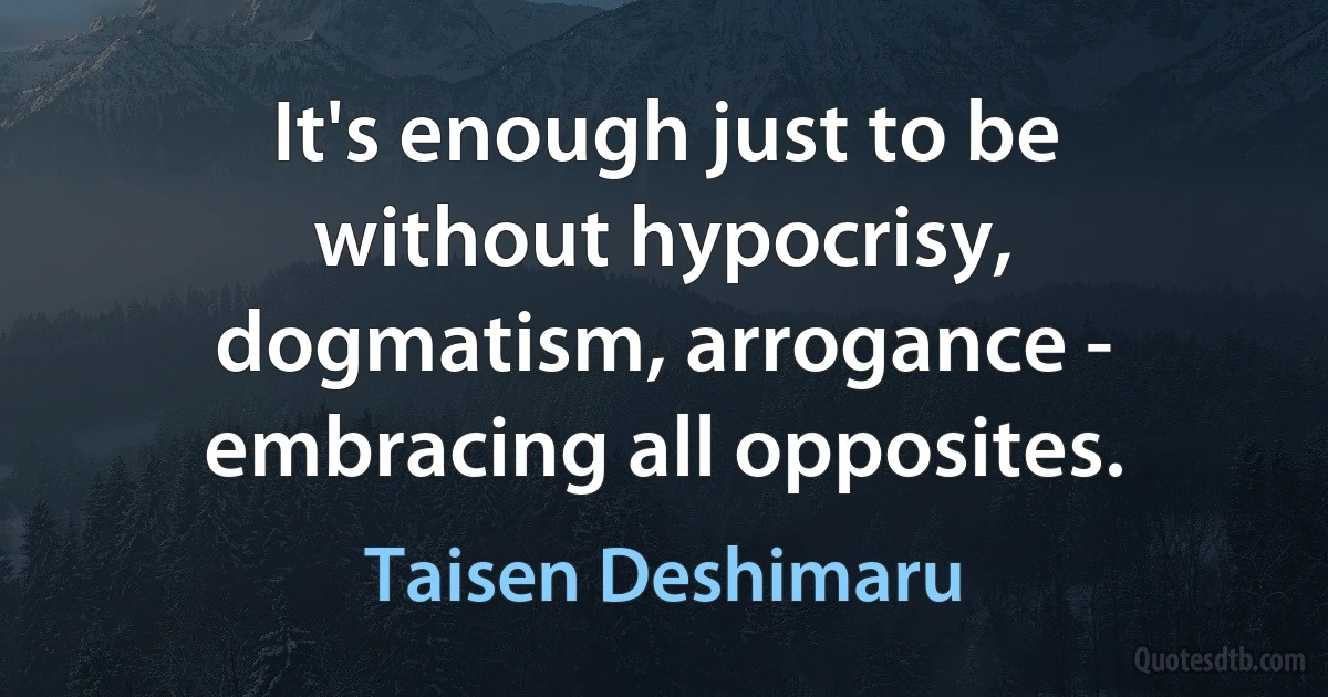 It's enough just to be without hypocrisy, dogmatism, arrogance - embracing all opposites. (Taisen Deshimaru)