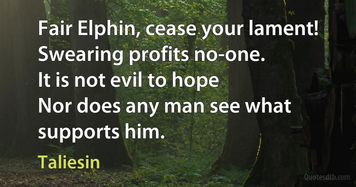 Fair Elphin, cease your lament!
Swearing profits no-one.
It is not evil to hope
Nor does any man see what supports him. (Taliesin)