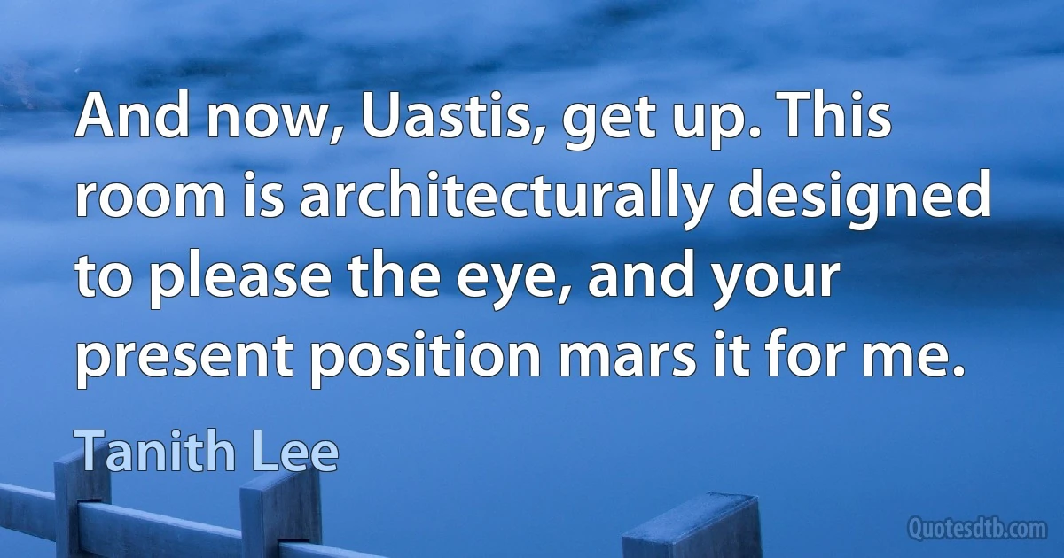 And now, Uastis, get up. This room is architecturally designed to please the eye, and your present position mars it for me. (Tanith Lee)