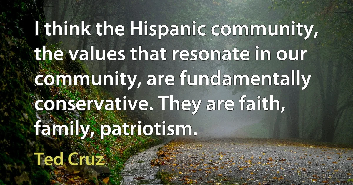 I think the Hispanic community, the values that resonate in our community, are fundamentally conservative. They are faith, family, patriotism. (Ted Cruz)