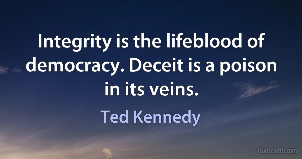 Integrity is the lifeblood of democracy. Deceit is a poison in its veins. (Ted Kennedy)