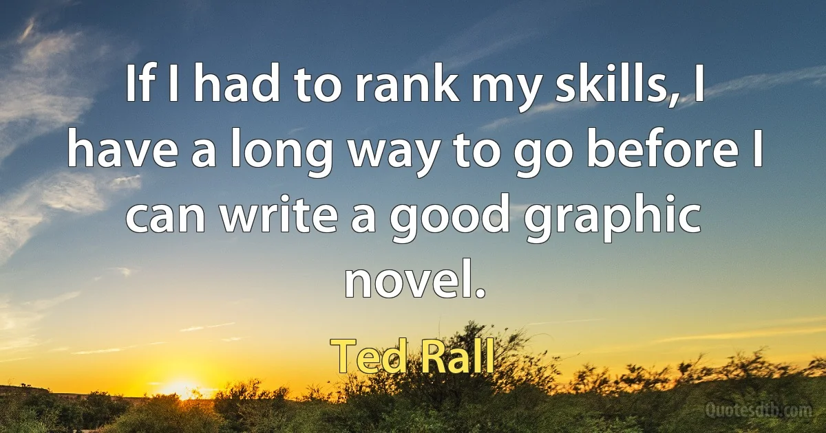 If I had to rank my skills, I have a long way to go before I can write a good graphic novel. (Ted Rall)