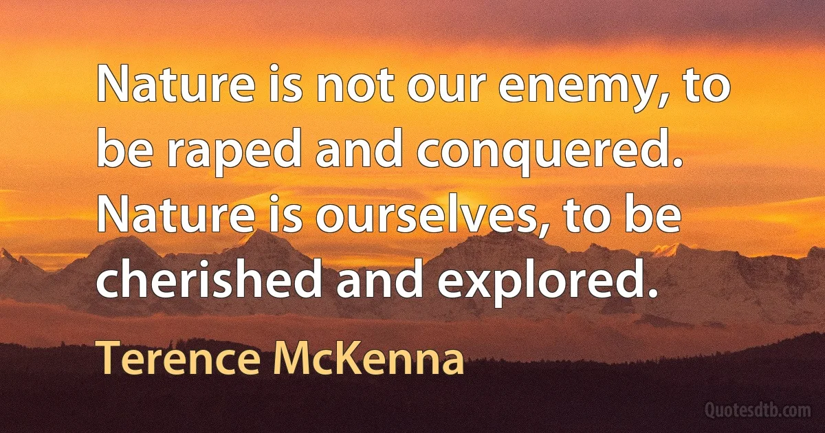 Nature is not our enemy, to be raped and conquered. Nature is ourselves, to be cherished and explored. (Terence McKenna)