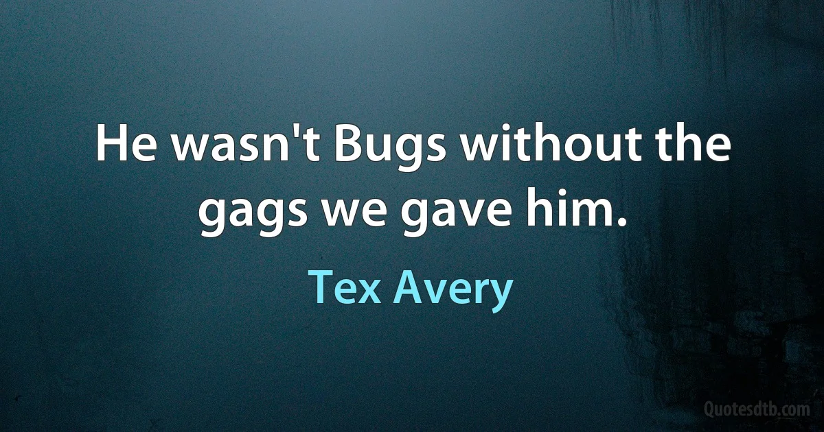 He wasn't Bugs without the gags we gave him. (Tex Avery)